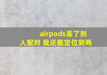 airpods丢了别人配对 我还能定位到吗